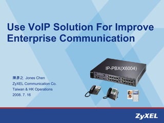 Use VoIP Solution For Improve Enterprise Communication 陳彥之  Jones Chen ZyXEL Communication Co.  Taiwan & HK Operations 2008. 7. 16 IP-PBX(X6004) 