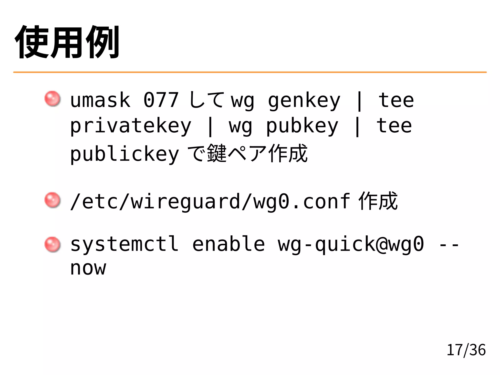 使用例
umask 077 して wg genkey | tee
privatekey | wg pubkey | tee
publickey で鍵ペア作成
/etc/wireguard/wg0.conf 作成
systemctl enable wg-quick@wg0 --
now
17/36
 