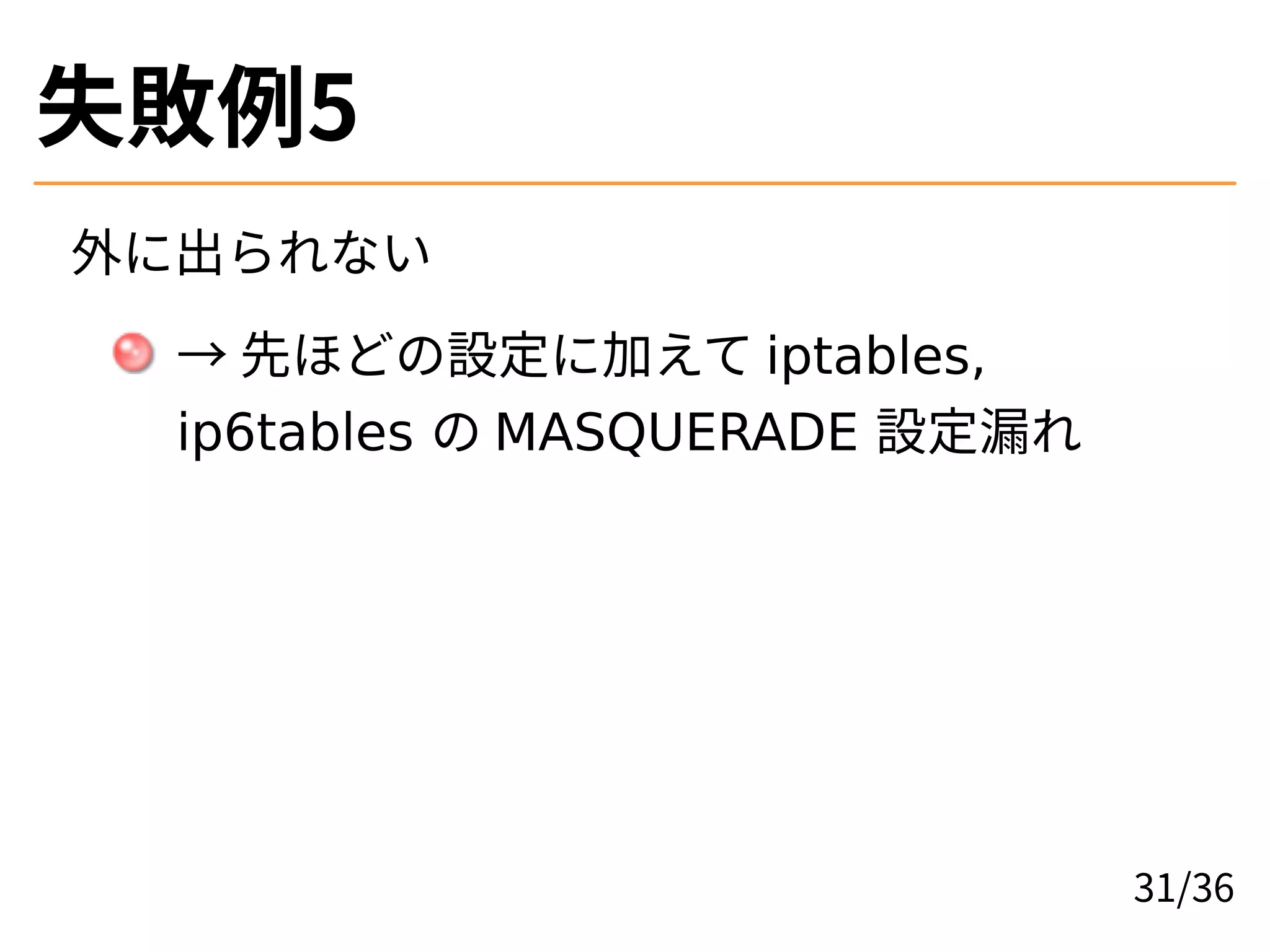 失敗例5
外に出られない
→ 先ほどの設定に加えて iptables,
ip6tables の MASQUERADE 設定漏れ
31/36
 