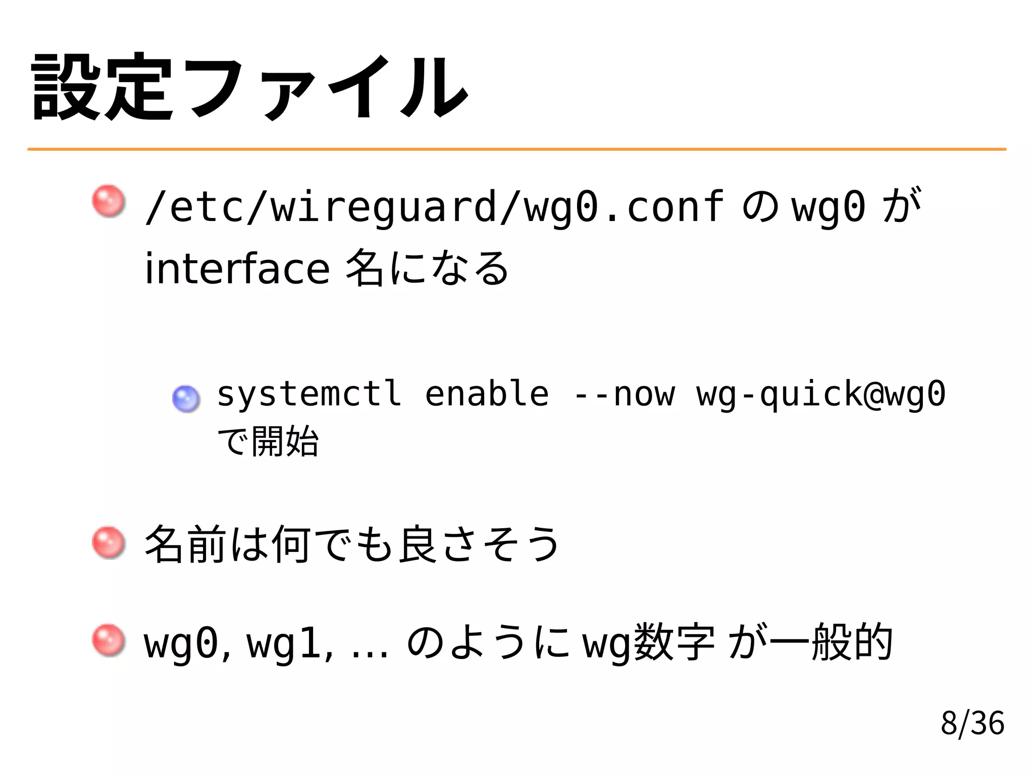 設定ファイル
/etc/wireguard/wg0.conf の wg0 が
interface 名になる
systemctl enable --now wg-quick@wg0
で開始
名前は何でも良さそう
wg0, wg1, … のように wg数字 が一般的
8/36
 