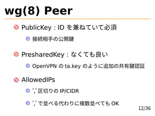 wg(8) Peer
PublicKey : ID ͤƤƱ
ӾA֤ι_I
PresharedKey : ʤƤ
OpenVPN  ta.key Τ褦׷ӤιIJ^
AllowedIPs
, Ф IP/CIDR
, ǁK٤}K٤Ƥ OK
12/36
 