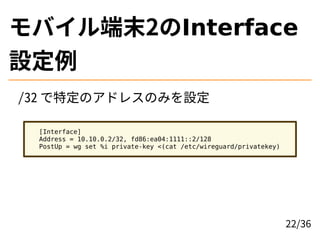 Хĩ2Interface
O
/32 ضΥɥ쥹ΤߤO
[Interface]
Address = 10.10.0.2/32, fd86:ea04:1111::2/128
PostUp = wg set %i private-key <(cat /etc/wireguard/privatekey)
22/36
 