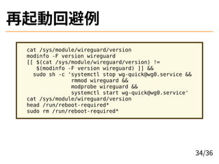 ӻر
cat /sys/module/wireguard/version
modinfo -F version wireguard
[[ $(cat /sys/module/wireguard/version) !=
$(modinfo -F version wireguard) ]] &&
sudo sh -c 'systemctl stop wg-quick@wg0.service &&
rmmod wireguard &&
modprobe wireguard &&
systemctl start wg-quick@wg0.service'
cat /sys/module/wireguard/version
head /run/reboot-required*
sudo rm /run/reboot-required*
34/36
 
