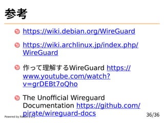 ο
https://wiki.debian.org/WireGuard
https://wiki.archlinux.jp/index.php/
WireGuard
ä⤹WireGuard https://
www.youtube.com/watch?
v=grDEBt7oQho
The Unofficial Wireguard
Documentation https://github.com/
pirate/wireguard-docs 36/36Powered by Rabbit 2.2.1
 