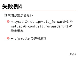 失敗例4
端末間が繋がらない
→ sysctl の net.ipv4.ip_forward=1 や
net.ipv6.conf.all.forwarding=1 の
設定漏れ
→ ufw route の許可漏れ
30/36
 