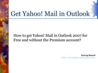 Get Yahoo! Mail in Outlook How to get Yahoo! Mail in Outlook 2007 for Free and without the Premium account? Anurag Bansal http://anuragbansal.blogspot.com 