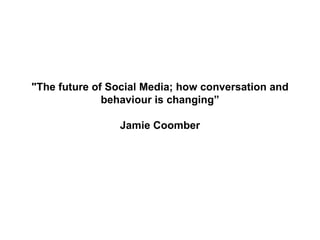 &quot;The future of Social Media; how conversation and behaviour is changing” Jamie Coomber 