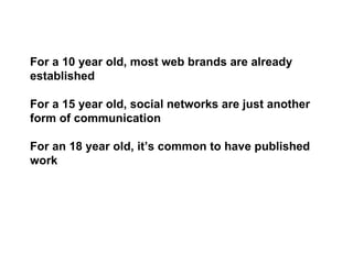 For a 10 year old, most web brands are already established For a 15 year old, social networks are just another form of com...