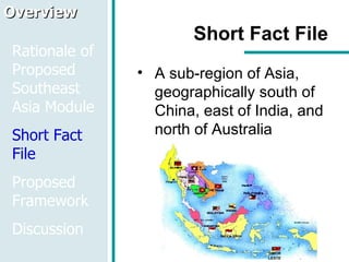Short Fact File A sub-region of Asia, geographically south of China, east of India, and north of Australia Overview Rationale of Proposed Southeast Asia Module Short Fact File Proposed Framework Discussion TIMOR LESTE 