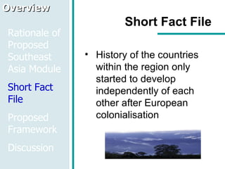 Short Fact File History of the countries within the region only started to develop independently of each other after European colonialisation Overview Rationale of Proposed Southeast Asia Module Short Fact File Proposed Framework Discussion 