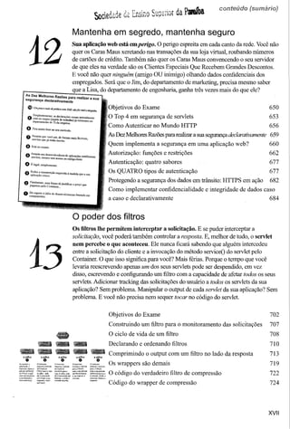 conteúdo



                                                    Mantenha em segredo, mantenha seguro


     12
                                                    Sua aplicação web está emperigo. O perigo espreita em cada canto da rede. Você não
                                                    quer os Caras Maus xeretando nas transações da sua loja virtual, roubando números
                                                    de cartões de crédito. Também não quer os Caras Maus convencendo o seu servidor
                                                    de que eles na verdade são os Clientes Especiais Que Recebem Grandes Descontos.
                                                    E você não quer ninguém (amigo OU inimigo) olhando dados confidenciais dos
                                                    empregados. Será que o Jim, do departamento de marketing, precisa mesmo saber
                                                    que a Lisa, do departamento de engenharia, ganha três vezes mais do que ele?
  As Dez Melhores Razões para realizar a Sua
  segurança declaratwamente

    'Iil    lJmpaucomais deprátirocomXML            11ÕrJfazmal   a 11inguém.
                                                                                          Objetivos do Exame                                                650
    O :~:U~::te,         as.~eclarações
                                      casamnaturalmente                                   O Top 4 em segurança de servlets                                  653
           deparrame;oSd~~ ':mp~O) já existentesno
                                                                                          Como Autenticar no Mundo HTTP                                     656
   e       Fica multo bem no seu curriculo.

                                                                                          As Dez Melhores Razõespara realizara sua segurançadeclarativamente 659
  o ~~:: ~;~~asmais
      ::j~~:ma                                           flexíveis,
  G Está no exame.                                                                        Quem implementa a segurança em uma aplicação web?                 660
  e       Permite aos dcsenvoh-edores de aplicações IeUtJlizarem
          senlets, mesmo sem acesso ao código-fonte.
                                                                                          Autorização: funções e restrições                                 662
 O É legal, simplesmente.                                                                 Autenticação: quatro sabores                                      677
                                                                                          OS QUATRO tipos de autenticação                                   677
                                                                                          Protegendo a segurança dos dados em trânsito: HTTPS em ação       682
                                                                                          Como implementar confidencialidade     e integridade de dados caso
                                                                                          a caso e declarativamente                                       684


                                                    o poder dos filtros
                                                    Os filtros lhe permitem interceptar a solicitação. E se puder interceptar a
                                                    solicitação, você poderá também controlar a resposta. E, melhor de tudo, o servlet
                                                    nem percebe o que aconteceu. Ele nunca ficará sabendo que alguém intercedeu


     13                                             entre a solicitação do cliente e a invocação do método serviceO do servlet pelo
                                                    Container. O que isso significa para você? Mais férias. Porque o tempo que você
                                                    levaria reescrevendo apenas um dos seus servlets pode ser despendido, em vez
                                                    disso, escrevendo e configurando um filtro com a capacidade de afetar todos os seus
                                                    setvlets. Adicionar tracking das solicitações do usuário a todos os servlets da sua
                                                    aplicação? Sem problema. Manipular o output de cada servlet da sua aplicação? Sem
                                                    problema. E você não precisa nem sequer tocar no código do servlet.




  •.•...
--_
  •
a pilha
               ·181'" ••
                  a pilha
                    9                   e
                                    a pilha
                                                          e
                                                       a pilha              a pilha
                                                                                o
                                                                                          Objetivos do Exame
                                                                                          Construindo um filtro para o monitoramento das solicitações
                                                                                          O ciclo de vida de um filtro
                                                                                          Declarando e ordenando filtros
                                                                                          Comprimindo o output com um filtro no lado da resposta
                                                                                                                                                            702
                                                                                                                                                            707
                                                                                                                                                            708
                                                                                                                                                            710
                                                                                                                                                            713
                              o Conta;tle<"
                             ""'P<Jn"otrlétodo                         ~;::o::-,. Os wrappers são demais                                                    719
                             ~i<eOdo
                             S••••leM I""" o

                              ~~::~~~é                                 êiªª::: O código do verdadeiro filtro de compressão                                  722
                              fircl,m-.e ""tilo,;                      Conta;ner-nMlÜQa
                              ",t;rndodo.pilll<l.

                                                                       respost"-          Código do wrapper de compressão                                   724




                                                                                                                                                           XVII
 