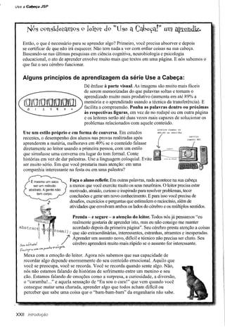 Use a Cabeça JSP




   Então, o que é necessário para se aprender algo? Primeiro, você precisa absorver e depois
   se certificar de que não irá esquecer. Não tem nada a ver com enfiar coisas na sua cabeça.
   Baseando-se nas últimas pesquisas em ciência cognitiva, neurobiologia e psicologia
   educacional, o ato de aprender envolve muito mais que textos em uma página. E nós sabemos o
   que faz o seu cérebro funcionar.


   Alguns princípios de aprendizagem da série Use a Cabeça:
                                                      Dê ênfase à parte visual. As imagens são muito mais fáceis
                                                      de serem memorizadas do que palavras soltas e tomam o
                                                      aprendizado muito mais produtivo (aumenta em até 89% a
                                                      memória e o aprendizado usando a técnica da transferência). E
                                                      facilita a compreensão. Ponha as palavras dentro ou próximas
                                                      às respectivas figuras, em vez de no rodapé ou em outra página
                                                      e os leitores serão até duas vezes mais capazes de solucionar os
                                                      problemas relacionados com aquele conteúdo.
                                                                                              precisa   chamar um
                                                                                              método no servidor
    Use um estilo próprio e em forma de conversa. Em estudos
    recentes, o desempenho dos alunos nas provas realizadas após
    aprenderem a matéria, melhorava em 40% se o conteúdo falasse
    diretamente ao leitor usando a primeira pessoa, com um estilo
                                                                                              ~
                                                                                               (                     serviço
                                                                                                                    remoto   RMI




    que simulasse uma conversa em lugar do tom formal. Conte
    histórias em vez de dar palestras. Use a linguagem coloquial. Evite
    ser muito sério. Em que você prestaria mais atenção: em uma
    companhia interessante na festa ou em uma palestra?

                                               Faça o aluno refletir. Em outras palavras, nada acontece na sua cabeça
                                               a menos que você exercite muito os seus neurônios. O leitor precisa estar
                                               motivado, atraído, curioso e inspirado para resolver problemas, tecer
                                               conclusões e gerar um novo conhecimento. E para isso você precisa de
                                               desafios, exercícios e perguntas que estimulem o raciocínio, além de
                                               atividades que envolvam ambos os lados do cérebro e os múltiplos sentidos.

                                             Prenda - e segure - a atenção do leitor. Todos nós já pensamos "eu
                                             realmente gostaria de aprender isto, mas eu não consigo me manter
  abstrac                                    acordado depois da primeira página". Seu cérebro presta atenção a coisas
                                   roam () ; que são extraordinárias, interessantes, estranhas, atraentes e inesperadas.

                                      f,
                                           /    Aprender um assunto novo, difícil e técnico não precisa ser chato. Seu
                                                cérebro aprenderá muito mais rápido se o assunto for interessante.
            c.óM !)WI   pM'l.fb-rV!i!'5Udi,


       Mexa com a emoção do leitor. Agora nós sabemos que sua capacidade de
       recordar algo depende enormemente do seu conteúdo emocional. Aquilo que
       você se preocupa, você se recorda. Você se recorda quando sente algo. Não,
       nós não estamos falando de histórias de sofrimento entre um menino e seu
       cão. Estamos falando de emoções como a surpresa, a curiosidade, a diversão,
       o "caramba!. .." e aquela sensação de "Eu sou o cara!" que vem quando você
       consegue matar uma charada, aprender algo que todos acham difícil ou
       perceber que sabe uma coisa que o "bam-bam-bam" da engenharia não sabe.



XXII
 