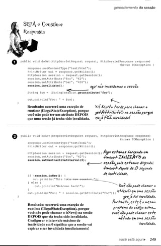 gerenciamento              da sessão




     SBJA 9 C9l1tél1net
     Iesp9st:ls




o   public   void    doGet(HttpServletRequest

        response.setContentType(~text/html");
                                                     request,   HttpServletResponse
                                                                             throws
                                                                                                 response)
                                                                                               IOException

        PrintWriter   out = response.getWriter();
        HttpSession   session ~ request.getSession();
        session. setAttribute       ("foa", "42") i
        session.setAttribute(~bar",           ~420");
        session.invalidate()   ;

        String       foo =
                                       <'
                             (String)sesslon.ge~~~ribute(~foo");

        out.println(~Foo:         ~ + foo);
                                                                         ~
        Resultado: ocorrerá uma exceção de                  ><r! M.Vt.f.4 -I-I!./'de pa/'I!. ct.l!.tfP,a/'ó
        runtime (lllegaIStateException), porque
        você não pode ter um atributo DEPOIS                5e+A'ff/'lbvhÜ               114Sf!S Sã6PÓ/'1JVf!
        que uma sessão já tenha sido invalidada.            f!14j: FoI



    public    void    doGet(HttpServletRequest       request,   HttpServletResponse               response)
                                                                             throws             IOException
        response.setContentType(~text/html");
        PrintWriter   out = response.getWriter();

        HttpSession   session ~ request.getSession();              A-3Vl es-h.*t6S         161"5411d6 v*t
        session.setAttribute(~foo",     ~42");
        session.setMaxlnactivelnterval(O);
                                                                   -A""eóv-I-    IJ-d.pIl}ro        dI/.

                                                        ~       .•••seSSã6Jf>61$ eS+4*t.:)s dl;f!l1da:
                                                                   -A""e(w-l- depill'$ de ()
                                                                   de 1;'tJ.-A··.lldl/.de.
        if     (session.isNew(»)     {
              out.println(~This      i~
             else {
               out. println (~Welcome     back!");                                              p"de      Ct.QtfP,fU'
                                                                                                                    ó
        }                                                                         Ai.                                ""
        out. println (~Foo: ~ + session. getAttribute            (~foo") ) ; ts      ew();tfP,      VtfP,aSf:SSQó
                                                                                        3Vfjt~f"l iÍ'IVo.lldt!.dl!..
                                                                           /1;r+"11.f.4;      esh:"          tfP,estfP,,,
        Resultado: ocorrerá uma exceção de                                                         I"



        runtime (lllegaIStateException), porque                              pr"b1e.tfP,fJ. a cadljtl
                                                                                          d                  fJ.C/~fJ.
                                                                                                                    •••
        você não pode chamar o isNewO na sessão                                 ••• '" póde ct.atfP,fJ.rf!s-n:;
                                                                           V.:)cf 114IJ                      1_-
        DEPOIS que ela tenha sido invalidada.                                    tfP,:+t>dó f,l)j V,l)j4 sfssã.,
        Configurar o intervalo máximo de
                                                                                                        1i?lIalldadfJ..
        inatividade em O significa que a sessão vai
        expirar e ser invalidada imediatamente!


                                                                                  você está aqui..                 249
 
