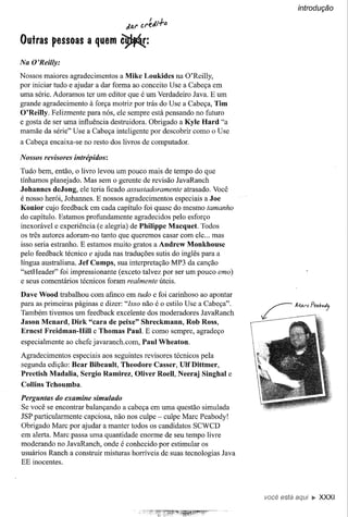introdução

                                   J.tU' ct'~J.t.f<}

Outras pessoas a quem ~:

Na O'Reilly:
Nossos maiores agradecimentos a Mike Loukides na O'Reilly,
por iniciar tudo e ajudar a dar forma ao conceito Use a Cabeça em
uma série. Adoramos ter um editor que é um Verdadeiro Java. E um
grande agradecimento à força motriz por trás do Use a Cabeça, Tim
O'Reilly. Felizmente para nós, ele sempre está pensando no futuro
e gosta de ser uma influência destruidora. Obrigado a Kyle Hard "a
mamãe da série" Use a Cabeça inteligente por descobrir como o Use
a Cabeça encaixa-se no resto dos livros de computador.

Nossos revisores intrépidos:
Tudo bem, então, o livro levou um pouco mais de tempo do que
tínhamos planejado. Mas sem o gerente de revisão JavaRanch
Johannes deJong, ele teria ficado assustadoramente atrasado. Você
é nosso herói, Johannes. E nossos agradecimentos especiais a Joe
Konior cujo feedback em cada capítulo foi quase do mesmo tamanho
do capítulo. Estamos profundamente agradecidos pelo esforço
inexorável e experiência (e alegria) de Philippe Macquet. Todos
os três autores adoram-no tanto que queremos casar com ele ... mas
isso seria estranho. E estamos muito gratos a Andrew Monkhouse
pelo feedback técnico e ajuda nas traduções sutis do inglês para a
língua australiana. Jef Cumps, sua interpretação MP3 da canção
"setHeader" foi impressionante (exceto talvez por ser um pouco emo)
e seus comentários técnicos foram realmente úteis.

Dave Wood trabalhou com afinco em tudo e foi carinhoso ao apontar
para as primeiras páginas e dizer: "Isso não é o estilo Use a Cabeça".
Também tivemos um feedback excelente dos moderadores JavaRanch
Jason Menard, Dirk "cara de peixe" Shreckmann, Rob Ross,
Ernest Freidman-Hill e Thomas Paul. E como sempre, agradeço
especialmente ao chefe javaranch.com,    Paul Wheaton.
Agradecimentos especiais aos seguintes revisores técnicos pela
segunda edição: Bear Bibeault, Theodore Casser, UlfDittmer,
Preetish Madalia, Sergio Ramirez, Oliver RoeU, Neeraj Singhal e
Collins Tchoumba.

Perguntas do examine simulado
Se você se encontrar balançando a cabeça em uma questão simulada
JSP particularmente capciosa, não nos culpe - culpe Marc Peabody!
Obrigado Marc por ajudar a manter todos os candidatos SCWCD
em alerta. Marc passa uma quantidade enorme de seu tempo livre
moderando no JavaRanch, onde é conhecido por estimular os
usuários Ranch a construir misturas horríveis de suas tecnologias Java
EE inocentes.




                                                                         você está       ~ XXXI
 