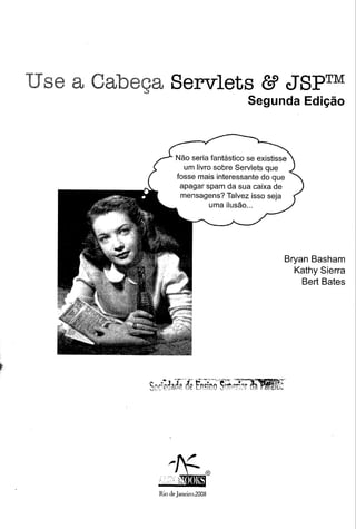 se a Cabeca Servlets
          ...:>
                                                  & JSPTM
                                              Segunda Edição



                        Não seria fantástico se existisse
                           um livro sobre Servlets que
                         fosse mais interessante do que
                          apagar spam da sua caixa de
                          mensagens? Talvez isso seja
                                   uma ilusão ...




                                                            Bryan Basham
                                                              Kathy Sierra
                                                                Bert Bates




                  Rio de Janeiro.2008
 