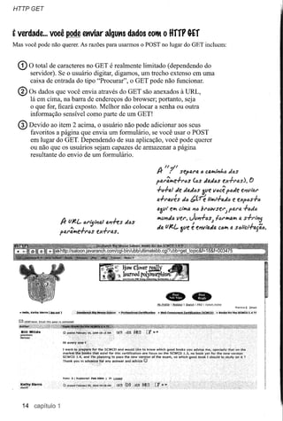HTTPGET



É   verdade ... você pode enviar algutls dados           COI11    o HffF G-Ef
Mas você pode não querer. As razões para usarmos o POST no lugar do GET incluem:


    G) O total de caracteres no GET é realmente limitado (dependendo do
        servidor). Se o usuário digitar, digamos, um trecho extenso em uma
        caixa de entrada do tipo "Procurar", o GET pode não funcionar.
    @) Os dados que você envia através do GET são anexados à URL,
        lá em cima, na barra de endereços do browser; portanto, seja
        o que for, ficará exposto. Melhor não colocar a senha ou outra
        informação sensível como parte de um GET!
    ® Devido     ao item 2 acima, o usuário não pode adicionar aos seus
        favoritos a página que envia um formulário, se você usar o POST
        em lugar do GET. Dependendo de sua aplicação, você pode querer
        ou não que os usuários sejam capazes de armazenar a página
        resultante do envio de um formulário.

                                                                  U7"
                                                             A-    .     sepQ,('Q,c cQ,/fI!,I;.,I.e {JS
                                                                                                  d
                                                            pal"~e+('cs         Ccs dadtls         ex+rQ,s).      ()

                                                             +tl+1).1 de dadlJs ôlle vtlcê pede             (;"'1/1"41"

                                                             a+l"Q,vés dlJ tf:ré        IIÍf'l+ad6 e explis+6

                                                             f4alll e/fl!,clÍf'a 11(J!Jr(Jwser;     para      +"dlJ
                                                             /fI!,v'Id(J ver, JfI'I+(JS;    f(J('/fI!,o./fI!, s+rl~j
                                                                                                           (J,
                   A- (J}t.l- (JI"ij'~Q,1 f4",l-es dcs
                                                             da (JJel- ófle é el1vi'4da Ctl/fl!,a st:.lici+a{i.ó.
                  pQ,('~dl"cs       ex·f.ras.




     14 capítulo 1
 