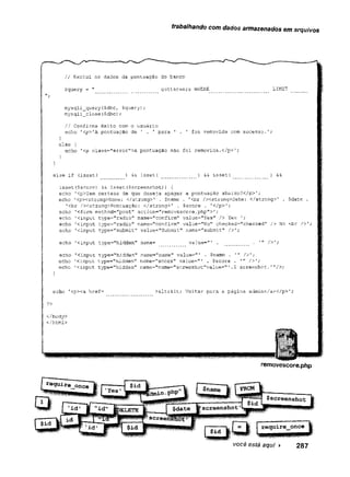 trabalhando com dados armazenados em arquivos
// Exclui os dados da pontuação do banco
$query = " guitarwars WHERE LIMIT
mysqlí_query($dbc, Squery);
mysqli_close($dbc) ;
// Confirma êxito com o usuário
echo '<p>'A pontuação de ' . ' para 1 . ' foi removida com sucesso.';
else
echo '<p class="error">A pontuação nào foi removida.</p>';
else if (isset( ) && isset( ) && isset( ) &
&
isset($score) &5 isset($screenshot)) {
echo 1cp>Temcerteza de que deseja apagar a pontuação abaixo?</p>'
;
echo 1
<pXstrong>Nome: </strong>' . $name. '<br /><strong>Date: </strong>' . $date .
’<br /><strong>Pontuação: </strong>' . $score . [
c/p>';
echo 'cform method="post” action=,'removescore.php">';
echo 'cinput type="radio" name="confirm" value="Yes" /> Yes
echo '<input type="radio" naine="confirm" value="No" checked="checksd"/> No <br/>'
echo ’<input type="submit" value="Submit" name="submit" />';
echo ’
<input type="hidden" name= value="’
echo 'cinput type="hidden" name="name" value="1 . $name . /tr­
echo 'cinput type="hidden" name="score" value="' . $score .
echo 'cinput type="hidden" naxae="name="screeshot"value="1.$ screeshot.'”/>;
echo 'cp>ca href=
?>
c/body>
c/html>
>Slt;6lt; Voltar para a página admin</aX/p> '
removescore.php
v o c e e s tá aqui 2 8 7
 