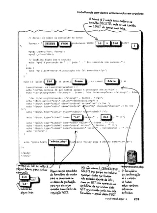 trabalhando com dados armazenados em arquivos
// Exclui os dados da pontuação do banco
$query = " gguitarwars WHERE jLIMIT
mysqli_query($dbc, $query);
mysqli_close($dbc);
// Confirma êxito com o usuário
echo '<p>T'A pontuação de ’ . ' para ’ foi removida com sucesso.1'
else
echo '<p class="error">A pontuação não foi removida.</p>' ;
else if (isset isset ( ) && isset { ') &
£
isset($score) && isset($screenshot)) {
echo '
<p>Tem certeza de que deseja apagar a pontuação abaixo?</p>'
;
echo '<p><strong>Nome: </strong>' . Çname . '<br /><strong>Date: </strong>'
’<br /><strong>Pontuação: </strong>' . $score . ' < / p > ' ;
echo '<form method="post" action="removescore.php">'
;
echo '<input type="radio" namè="confirm" value="Yes" /> Yes
echo '<input type="radio" name=’
,
confirm" vElue="No" checked="checked"/>No <br
/>’
echo ’<input type="submit" value="Submit" nc®e=r
'
submit" />';
echo '<input type="hidden" name= |vaiípe=" " />’;
echo '<input type="hidden" name="name’
' value="'V $name .
echo 'cinput type—"hidden" name="score" value="' Çscore . />’;
echo ’cinput type="hidden" name="screenshot" value%^' . $screenshot .
/>1
echo '</form>';
echo '<p><a href= ;< Voltar para a página admin</ax, p>'
;
</body>
</html>
rert.ovescore.php
pagma Mrn*} para mclKor ft tówfos esCo*did<* SBLF3 0 Wmulári,
»avegacao. ,^7 ~ J F<*>e «só incluiria . r-
■ ^ «a* usaA* quaisquer dados que tenha» de Con-hrmâÇao
alguns ímãs-
do -formulário são usados
para se armazenarem
os dados da pontuaçao,
para que eles sejam
enviados Como parte da
requisiçãoPOST.
sido enviados através da URL,
que****«
^ ti+ ic a r de que nenW, dado
seja enviadoju^tocom este
TGTwiujári©“ aPenAfi D/u t
apehâs dados P (O T
você está aqui ►
so e exibido
se todas
estas variáveis
estiverem
definidas.
2 8 9
 