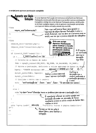 o script para aprovar pontuação completo
r~ %Aponteseulápis
Solupão
<?php
?>
O script Aprovar Pontuação tem estrutura semelhante ao Remover
Pontuação, exceto pelo fato de que a sua tarefa é aprovar pontuações.
Complete o código do script Aprovar Pontuação abaixo, certificando-
se de fazer a página segura, e de só aprovar a pontuação apropriada,
com base em dados enviados através de uma URL
n ,, . . Tudo Ottue vod€ predisa -kzor para garantir a
reT * , ^ !í!.k ‘ k," a . f : [ ).............. da A f" * * í « e u - »
sdrip-t Á^toriz^o mas isso deve ser a primeira toisa no
sdrip-fc, uma vez. *ue o prodesso defende dos dabedalhos
<?php
require_once('appvars.php');
require_once('connectvars.
php'
)
X Crie um script
Aprovar Pontuação
para realizar a tarefa
de aprovar uma nova
pontuação (definir
a coluna ai
como!
) {
A IP predisa
ser veri-Pidada,
para <ue a
aprovadao
seja -feiia-
i f ( i s s e t ($_POST['s u b m i t'] )) {
i f (
/ / C on ecta-se ao banco de dados
$dbc = mysqli_connect(DB_HOST, DB_USER, DB_PASSWORD, DB_NAME);
/ / Aprova a pontu ação , d e fin in d o a coluna approved do banco de d a d /s
$query = "UPDATE guitarw ars SET .77. .*í4
m y sq lí_query($dbc, Çquery) ,• af?m<£a .
m y sq li_ c lo se ($dbc) ; domo I aprova a pontuarão. usuirio, mosfcrândo a
/ / Confirm a o ê x ito com o u su á rio pontuadao aprovada e
( V o
echo l<pi*A pontuação de *• fsdore ■' para * • fname . ‘ íoi aprovada dom sudesso/j
}
e ls e {
echo *<p dlass-"erv-or”>Pesdulpe, houve um problema para aprovar a pon-fcuadão.«c/p>;
} 'tT £ i^porbahie iníormar ao usuário guando umã
} pott-tuaeao não puder ser aprovada, de Wma
semeibaW a tomo os ouiros sdripts do guitar Wars
relatam os erros.
echo '< p x a h ref= " âdmin.php "> & lt;& lt; V o lta r à p ág in a Admin</a></
p> 1; ............. V"............
Forneda um link de volta à
?> pagina Admih, para -fadilitar a
navegação.
 