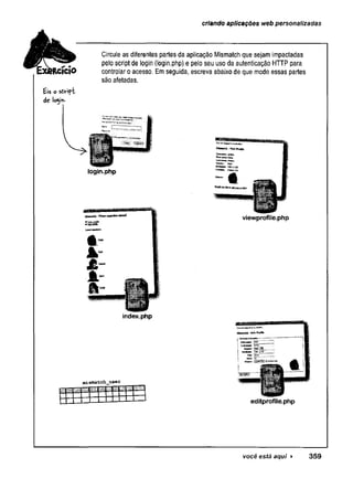 criando aplicações web personalizadas
£is o sòvift
At login-
Circule as diferentes partes da aplicação Mismatch que sejam impactadas
pelo script de login (login.php) e pelo seu uso da autenticação HTTP para
controlar o acesso. Em seguida, escreva abaixo de que modo essas partes
são afetadas.
login.php
index.php
mismatch__user
I l I í l l i S I IfÜ!
viewprofile.php
editprofile.php
você está aqui ► 359
 