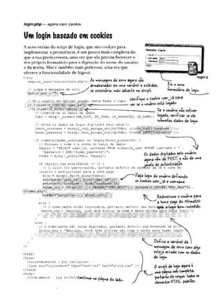 login.php —agora com cookie
Vut login baseado ew cookies
A nova versão do script de login, que usa cookies para
implementar a persistência, é um pouco mais complexa do
que a sua predecessora, uma vez que ela precisa fornecer o
seu p ró p rio fo rm u lá rio p ara a d ig itação d o n o m e d o usu ário
e da senha. Mas é também mais poderosa, uma vez que
oferece a funcionalidade de logout.
<?php k A **
require once ('connectvars.php 1); mCfisajCftS Ot Crvo â^OTS SâO
armaz<»adas e**uma variável e exibidas,
// Limpa a mensagem de e r r c i ^ ^ ^gsslrio, »ais adiânt« «O Séript-
:$erxox_.msg’ = '
C ' — —
, , , „ , . . /eri-(We o tockt userjd ?ara
Se q usuariQ .nao es.tiver. Ipgaçio, tenta fazer o logm v i , t^ « _i
- - se o usuari©esta locado-
login.p
£is e «ovo
-formulário de io<ÿ*.
I if (!isset {:£^qx>KiEj ’ V£V
ifV(isset {S^POSTi;1submit1
1
J5
// Conecta-se ao banco de dados
Se o usuário «ao estiver
iodado, verificar se ele
submeteu dados de lo^in.
$dbc = mysqli_connect(DB_HOST, DEMJSER, DB_PASSWORD, DB_NAME);
// Obtém os dados de login digitados pelo usuário .
. .
$ u se r_ u se r n a m e = m y s q li_ r e a l_ e s c a p e _ s t r in g { $ d b c , tri^ $^ E iQ S Í;r.'!üSernam e 1] ) ) ;
$ u s e r _ p a ssw o r d = m y s q li_ r e a l_ e s c a p e _ s t r in g ( $ d b c , trim l^ ^ ^ fer^ p às^ W ord ''* ] } ) ;
{
if (!empty($user_username) && !empty ($user_password))
// Procura o nome e a senha no banco de dados
$query = "SELECT user_id, username FROM mismatchjjser WHERE username =
••password - SHA('Çu«rj,a,s„ord')-; ftl» « » * < •
$ d a ta = m y s q li q u e r y ($ d b c , $ q u ery ) ; a ? * J n
a^ora vem de P0ST, e *3o de um
a
if (mysqli_num_rows ($data) = = 1 ) { i^elâ d c a u t c n t i ^ â O
/ / O login foi bem-sucedido, portanto definir os cooKles de ID e nome do
usuário e redirecionar para a home page
$row - mysqli fetch_array ($data) ; ^Fâáa loAin do usuirío dfíinmdo
•- -
seteopkiél^sèítági^^
-Çhpíae'.nrl ■
is
ípindèx .php'*
■ h e á c ^ r f t L o G a t i o n ; , ; ■
' *s Redirefiiow: o usuário para
ilse{ ^'■~~^a bome fa^e do Mismâttb
// 0 nome/senha estão incorretos, portanto definir uma mensqjj^gg Su£edido-
rric^rr — 1Hq c
í-/~
<
i11 ^-í rrS i-a v irm ri/'-vmA o ■conVi 3 Tr^l r^a ‘7tz>Y%1r v n n * í
os Ûookies user_id e user«ame.
Çsrror msg =
}
else
válidos para fazer login.
// 0 nome/senha não foram digitados, portanto definir uma mensagem de
$error_msg = ’Desculpe, você deve digitar seu nome e senha para fazer login
<html>
<head>
<title>Mismatch - Log In</title>
<link rel=”stylesheet" type="text/css" href-"style.ess" />
</head>
<body>
<h3>Mismatch - Log In</h3>do«tmua n
âpagina d iâd
Deíi*a a variável da
mensagem de erro c
a
s
o
aígo
esteja errado dom os dados
de login.
0 sírift de login agora e
k um
a ’
«eb tomfWa
pertânto de requer todos os
demente* HTML padrões-
 
