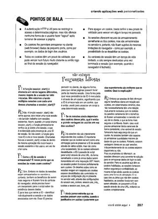 criando aplicações web personalizadas
PONTOS DE BALA ----------------
■ Aautenticação HTTPé útil parase restringiro ■
acessoadeterminadas páginas, mas não oferece
nenhumaforma deo usuáriofazer "logout" após
terminar de acessara página. B
■ Os cookies lhe permitemarmazenar nocliente
(web browser) dados de pequeno porte, como por
exemplo, os dadosde logindos usuários.
■ Todosos cookies têmumprazode validade, que ■
podevencer numfuturo muitodistante ou então logo
ao final da sessão do navegador.
Paraapagar umcookie, basta definiro seu prazo de
validade paravencer emalgumtempo nopassado.
Assessõesoferecemrecursodearmazenamento
semelhanteaodoscookies, massãoarmazenadas
noservidore, portanto, nãoficamsujeitasàsmesmas
limitaçõesdonavegador- comoporexemplo, a
possibilidadedesedesabilitaroscookies.
Asvariáveisde sessão têmumtempode vida
limitado, esão sempre destruídas umavez
terminada asessão (por exemplo, quando o
navegador éfechado).
nã9 existem
F e r g u n ta s id io ta s
r • A função session_start() é
chamada em vários lugares diferentes,
mesmo depois de a sessão ter sido
iniciadas. Não estamos criando
múltiplas sessões com cada uma
dessas chamadas a session start()?
Não. A função session_start() não
serve apenas para iniciar uma nova sessão
- ela também trabalha com sessões
existentes. Assim, quando um script chama
session_start(), a função primeiramente
verifica se já existe uma sessão, o que
é evidenciado pela presença de uma ID
de sessão. Se não existir, a função gera
nova ID e cria a nova sessão. Chamadas
futuras a session^startQ vindas de dentro
da mesma aplicação irão reconhecera
sessão existente e irão usá-ia, em vez de
criar outra.
”
P• Como a ID da sessão é
armazenada? É nesse ponto que as
sessões às vezes usam cookies?
Sim. Embora os dados de sessões
sejam armazenados no servidor e,
portanto, tenham os beneficios de serem
mais seguros e ficarem fora do controle
do navegador, ainda precisa haver
um mecanismo para o script saber da
existência desses dados.
É para isso que serve a ID - identificar
individualmente a sessão e os dados
associados com ela. Essa ID precisa
persistir no cliente, de alguma forma,
para que várias páginas possam fazer
parte da mesma sessão. Uma forma pela
qual essa persistência da ÍD é executada
é através de um cookie, significando que
a ID é armazenada em um cookie, que
é então usado para associar um script a
uma determinada sessão.
P * Se as sessões ainda dependem
dos cookies desse jeito, qual é então
a grande vantagem de usá-las em vez
dos cookies?
As sessões não são inteiramente
dependentes dos cookies. É importante
entender que os cookies servem como uma
otimização para se preservar a ID da sessão
através de vários scripts, mas não como
uma necessidade. Se os cookies estiverem
desabilitados, a IDé passada de script
parar script através de uma URL, de forma
semelhante a como já vimos dados serem
transmitidos em uma requisição GET. Assim,
as sessões podem funcionar perfeitamente
sem cookies. Os detalhes sobre como as
sessões reagem em resposta aos cookies
estarem desabilitados são controlados no
arquivo de configuração php.ini presente
no servidor web, através das configurações
de session.use_cookies, session.use_oniy_
cookies e session.use_trans_sid.
P • Ainda parece estranho que as
sessões possam usar cookies, quando a
justificativa em usá-las é justamente que
elas supostamente são melhores que os
cookies. Qual é a explicação?
R:Embora as sessões de fato ofereçam
alguns benefícios claros em relação aos
cookies, em determinados cenários, elas
não necessariamente têm uma relação
mutuamente exdusiva com os cookies.
As sessões certamente têm o benefício
de ficarem armazenadas no servidor em
vez de no cliente, o que as toma mais
seguras e confiáveis. Assim, caso você
precise armazenar dados sensíveis de
forma persistente, uma variável de sessão
forneceria mais segurança do que um
cookie. As sessões também são capazes
de armazenar quantidades maiores de
dados do que os cookies. Portanto, existem
vantagens claras em se usar sessões,
independentemente de os cookies estarem
disponíveis ou não.
Para os propósitos do Mismatch, as
sessões oferecem uma conveniente solução
para se armazenar dados de login no lado
do servidor. Para os usuários que têm os
cookies habilitados, as sessões fornecem
melhor segurança e confiabilidade, ao
mesmo tempo ainda usando os cookies
como uma forma de otimização. E no
caso dos usuários que não têm cookies
habilitados, as sessões funcionam sem
serem afetadas, ao passarem a ID da
sessão através de uma URL, evitando os
cookies completamente.
você está aqui ► 397
 