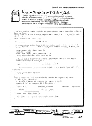 controle seus dados, controle seu mundo
fciíis de ôeladefm dç PHP &My$QL
1 O código seguinte cuida de inserir respostas vazias na tabela mismatch^.
| I response, na primeira vez em que o usuário visita o formulário. Ele também
j I atualiza as respostas quando o usuário faz modificações e submete
o formulário. Infelizmente, parte do código se perdeu e precisa ser
reestabelecida. Use os imas para completar o código que está faltando.
/ / S e este usuário jamais respondeu ao questionário, inserir respostas vazias no
banco de dados
$query = "SELECT * FROM mismatch__response WHERE user_id = ” ' . $_SESSION ['user__
i d ’] .
$data = mysqli_query($dbc, $query} ;
if ( ......... .............. ($data) == 0) {
// Primeiramente, obtém a lista de IDs dos tópicos a partir da respectiva tabela
$query = "SELECT............ FROM mismatch_topic ORDER BY category_id, topic_id";
$data = mysqli_query($dbc, $query);
$topicIDs = array();
while ($row = mysgli_fetch_array($data)) {
array_push($topicIDs, $row[rtopic_id']);
}
// Insere linhas de respostas na tabela respectiva, uma para cada tópico
foreach ($topicIDs as $topic_id) {
$query = ” .................... mismatch_response " .
- ( .............. , ............... ) VALUES ('" . $_SESSION ['user_íd'].
$topic_id')";
mysqli_query ($dbc, $query)
}
}
// Se o formulário tiver sido submetido, escreve as respostas no banco
if (isset {$__POST[1submit’]) ) {
// Escreve as linhas de respostas na respectiva tabela
foreach ($__POST as $response_id => $response) {
$query = " mismatch_response response = '$response'
"WHERE = '$response_id’";
mysqli_query($dbc,.$query);
}
echo '<p>As suas respostas foram registradas.</p>’;
}
 