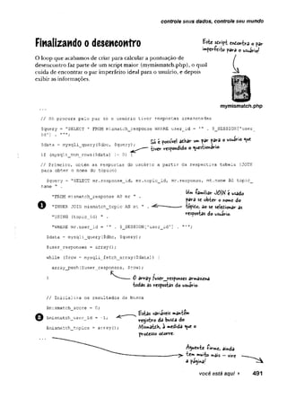controle seus dados, controle seu mundo
Finalizando o desencontro B-six Sdript Qntomhrd o par
im períçito para o usuário^
O loop que acabamos de criar para calcular a pontuação de
desencontro faz parte de um script maior (mymismatch.php),o qual
cuida de encontrar o par imperfeito ideal para o usuário, e depois
exibir as informações.
mymismatch.php
// Só procura pelo par se o usuário tiver respostas armazenadas
$query = "SELECT * FROM mismatch_response WHERE user__id = '" . $_SESSION['user_
id'] .
So é possível adKar um par para o usuarto
" tiver respondido o Questionário-
if (mysqli num rows($data) != 0) {
$data = mysqli_query($dbc, $query};
// Primeiro, obtém as respostas do usuário a partir da respectiva tabela (JOIN
para obter o nome do tópico)
$query = "SELECT rar.response_id, mr.topic_id, mr.response, mt.name AS topic_
name " .
"FROM mismatch_response AS mr "
■ .
"INNER JOIN mismatch_topic AS mt " .
"USING (topic_id) " .
"WHERE mr.user_id = '" . $_SESSION['user_id']
$data = mysqli__query ($dbc, $query);
$user_responses = array 0;
while ($row = mysqli_fetch_array{$data) ) {
array_push($user_responses, $row);
}
■familiar )0fH e usado
para se o b ter o home do
topito, so se seledionar as
respostas do usuário.
0 array fuser__responses armazena
todas as respostas do usuário-
Il Inicializa os resultados da busca
$mismatch_score = 0;
$mismatch__user_id = -1;
$mismatch_topics = array(
)
E stas variáveis mantem
registro da busda do
Mismatch, a medida Que o
prodesso odorre-
Aguente -firme> ainda
tem muito mâis — virc
a pagina/
você está aqui ► 491
 