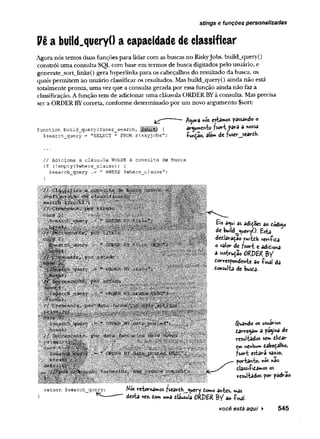H a build.queryO a capacidade de classificar
Agora nós temos duas funções para lidar com as buscas no RiskyJobs. build_query()
constrói uma consulta SQL com base em termos de busca digitados pelo usuário, e
generate_sort_links() gera hyperlinks para os cabeçalhos do resultado da busca, os
quais permitem ao usuário classificar os resultados. Mas build_query() ainda não está
totalmente pronta, uma vez que a consulta gerada por essa função ainda não faz a
classificação. Afunção tem de adicionar uma cláusula ORDER BYà consulta. Mas precisa
ser a ORDERBYcorreta, conforme determinado por um novo argumento $sort:
Agora nós estados passa«do o
argumento fsort para a nossa
função, ale*» de fuser_search-
stings e funções personalizadas
function build_query($user_search, |1|111ÍÍ {
$search_query'= "SELECT * FROM riskyjobs";
// Adiciona a clausula WHERE a consulta de busca
if (!empty($where_clause)) {
$search_query .= ” WHERE $where_clause";
Eis a^ui as adições ao códig<
de build__^ueryO. Esta
dedaraçao switch verifica
o valor de fsort e adiciona
a instruto ORDER BŸ
Correspondente ao f inâl da
Consulta de busca-
iSSlw iR B w il
««»—
return $search_query; Kos retornados ?seârCh__^uery Como âhtes, más
desta vez. com u*a cláusula ORDER B / ao f inal
guando os usuários
carrega«* a pagina de
resultados se» clicar
Cm henKu» cabeçalho,
fsort estará vazio,
portanto, nós nào
classificamos os
resultados por padrão-
você está aqui ► 545
 