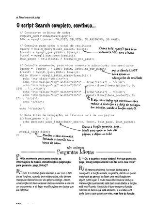 o final search.php
0 script Search completo, continua...
// Conecta-se ao banco de dados
require_once(1connectvars.php');
$dbc = mysqli connect(DB HOST, DB USER, DB PASSWORD, DB NAME);
Chama bv*ld_^uevyO pava dviav
„a donsulia SQL pava a busda.
// Consulta para obter o total de resultados
$query = build__query ($user_search, $sort) ;
$result - mysqli_query (
$dbc, $query) ; .
_
$total = mysqli_num_rows($result) ;
$num_pages = ceil($total / $results_perjpage);
// Consulta novamente, para obter somente o subconjunto dos resultados
Çquery = $query . " LIMIT $skip, $results per page’
'
; . k i .hait
* i +
- n a*ui a dlâusula L W T
çresult - mysqli_query($dbc, $query) ; l
while ($row = mysqli_fetch_array ($result) ) í busdâ apenas o
s
echo '<tr c l a s s = " r e s u l t s ;
echo '<td valign="top" width=;
"20%">'
echo ’<td valign="top" width="50%">1
100) . ' . . . </td>'
;
echo ’<td valign=
,
,
top" width="10%">1
echo '<td valign="top" width=',
20%">,
10) . *</td>’;
echo ’</tr>’;
}
echo '</table>’;
subdonjunios do vesuliado
. ?row['title1] . ,
</td>';
.^substr($row['description'], 0,
.l$row[Tstate'
] . '</td>';
.substr ($row ['
date_posted '], 0
,
£ a«ui vai o dodî^o <
^u
e esdvevemos pava
reduziv a desdviçao e a da-b de postagem
dos 3hindios; wsando a -fun^ao subyfcrO.
// Gera links de navegação, se tivermos mais de uma página
if($num_pages > 1) {
echo generate_page_links($user_séarch, $sort, $cur_page, $num_pages);
mysqli_close($dbc) ;
— Mantem a dasa awumada,
■redhando a donexão dom o
bando de dados.
Chama a -fundão genevate__page_
linksO para gev-av os links das
páginas, e depois os exibe-
nap exístem
P e r g u n ta s id io ta s
Nós realmente precisamos enviar as
informações de busca, classificação e paginação
para generate_page_links()?
I - Ok, e quanto a ecoar dados? Por que generate.
pageJinksO simplesmente não faz echo dos links?
H:
í l : o
Sim. Eo motivo para isso tem a ver com o fato
de as funções, quando bem elaboradas, não devem
manipular dados fora do seu próprio código. Assim,
uma função só deve acessar dados enviados a ela em
um argumento, e só fazer modificações em dados que
ela retornar.
mesmo problema. Ao ecoar dados para o
navegador, a função estaria, na prática, dando um passo
maior que as pernas, ao fazer uma modificação em
algum outro lugar. É muito mais difícil realizar debug e
manutenção quando não está claro quais dados a função
está modificando. A solução é fazer sempre a função
retornar os dados que está afetando, e aí então você
pode fazer o que quiser com eles, mas fora da função.
 