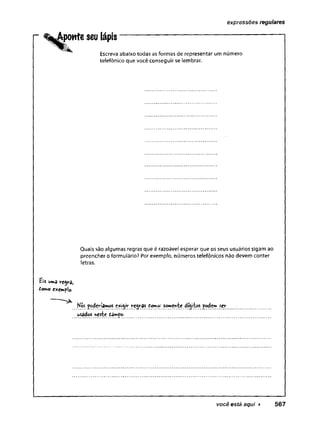 - ^j^jottfeseu lápis------------------------------------------------
Escreva abaixo todas as formas de representar um número
telefônico que você conseguir se lembrar.
expressões regulares
Quais são algumas regras que é razoável esperar que os seus usuários sigam ao
preencher o formulário? Por exemplo, números telefônicos não devem conter
letras.
Eis uma re^ra,
tomo exemplo.
Mós poderíamos e*<$ir regras domo-' somente dígitos pode» ser
usados neste tampo.
você está aqui ► 567
 