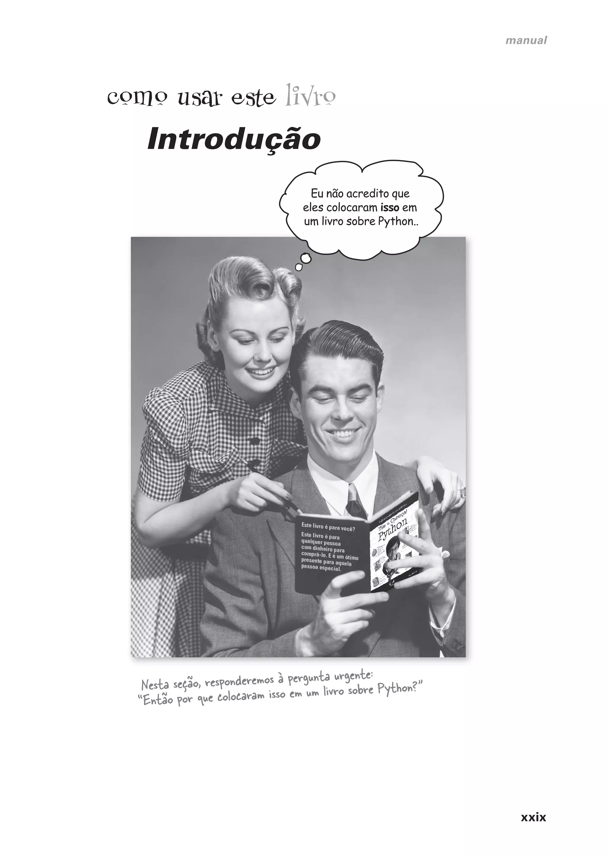 xxix
manual
como usar este livro
Introdução
Nesta seção, responderemos à pergunta urgente:
“Então por que colocaram isso em um livro sobre Python?”
Eu não acredito que
eles colocaram isso em
um livro sobre Python..
CG_HeadFirst_Python.indb 29 18/07/2018 13:17:38
 