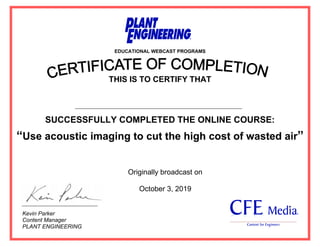 EDUCATIONAL WEBCAST PROGRAMS
THIS IS TO CERTIFY THAT
SUCCESSFULLY COMPLETED THE ONLINE COURSE:
“Use acoustic imaging to cut the high cost of wasted air”
Kevin Parker
Content Manager
PLANT ENGINEERING
Originally broadcast on
October 3, 2019
Ahmed Said Abd Elwahid Kotb
 