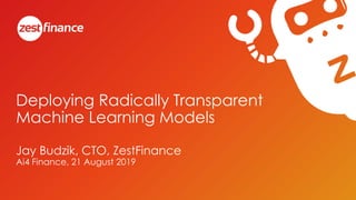 Deploying Radically Transparent
Machine Learning Models
Jay Budzik, CTO, ZestFinance
Ai4 Finance, 21 August 2019
 