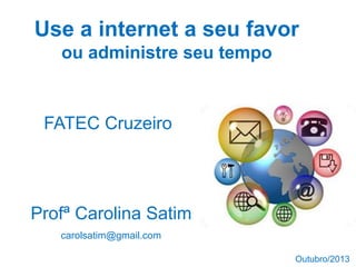 Use a internet a seu favor
ou administre seu tempo
Profª Carolina Satim
carolsatim@gmail.com
FATEC Cruzeiro
Outubro/2013
 