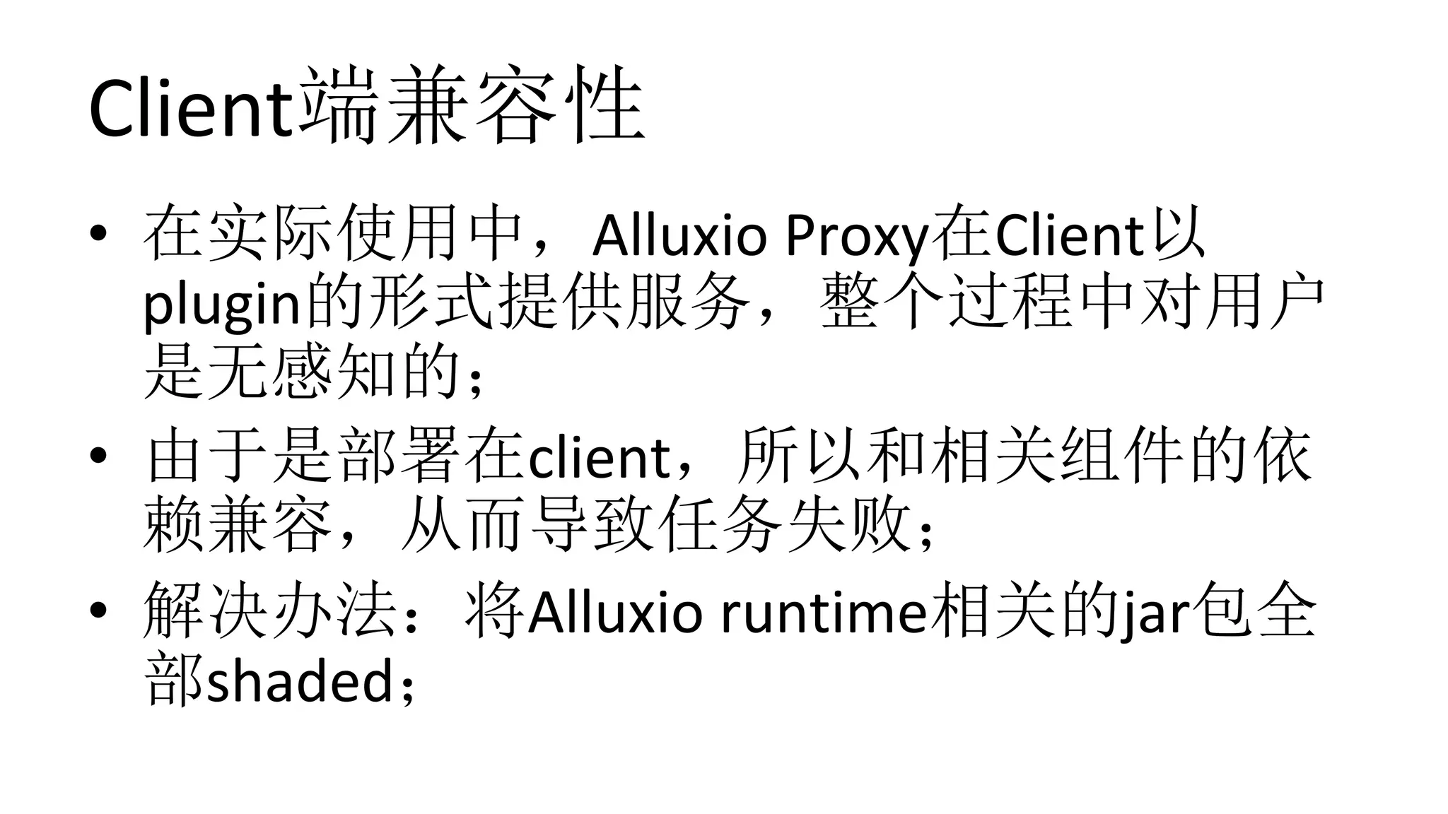 Client端兼容性
•  在实际使用中，Alluxio	Proxy在Client以
plugin的形式提供服务，整个过程中对用户
是无感知的；	
•  由于是部署在client，所以和相关组件的依
赖兼容，从而导致任务失败；	
•  解决办法：将Alluxio	runtime相关的jar包全
部shaded；
 