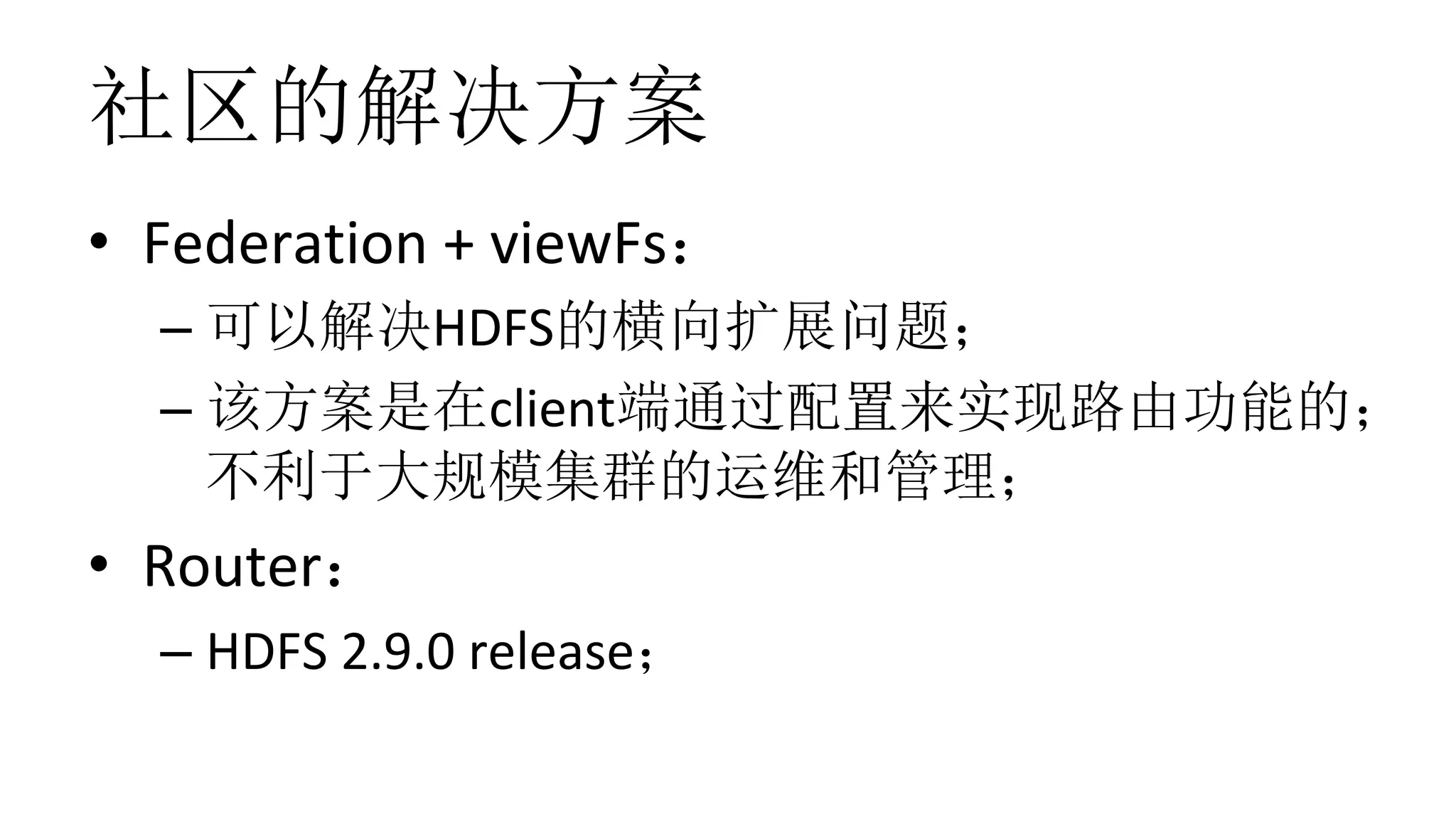 社区的解决方案
•  Federation	+	viewFs：	
– 可以解决HDFS的横向扩展问题；	
– 该方案是在client端通过配置来实现路由功能的；
不利于大规模集群的运维和管理；	
•  Router：	
– HDFS	2.9.0	release；	
 