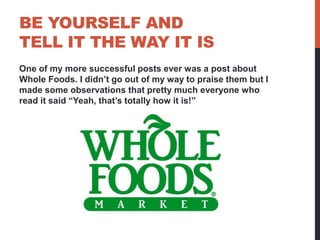 BE YOURSELF AND
TELL IT THE WAY IT IS
One of my more successful posts ever was a post about
Whole Foods. I didn’t go out o...