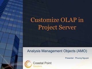 Customize OLAP in
   Project Server


Analysis Management Objects (AMO)
                    Presenter: Phuong Nguyen
 