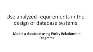 Use analyzed requirements in the
design of database systems
Model a database using Entity Relationship
Diagrams
 