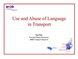 Use and Abuse of Language 
in Transport 
Ian Ker 
Principal Planner/Economist 
ARRB Transport Research 
 