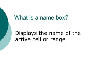 What is a name box?
Displays the name of the
active cell or range
 