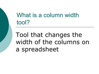 What is a column width
tool?
Tool that changes the
width of the columns on
a spreadsheet
 