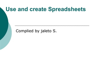 Use and create Spreadsheets
Complied by jaleto S.
 