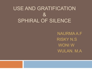 USE AND GRATIFICATION
&
SPHIRAL OF SILENCE
NAURMA A.F
RISKY N.S ....
WONI W .....
WULAN. M.A
 