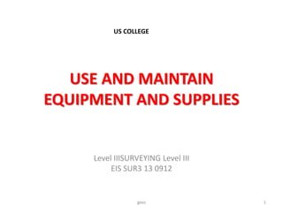 USE AND MAINTAIN
EQUIPMENT AND SUPPLIES
Level IIISURVEYING Level III
EIS SUR3 13 0912
geez 1
US COLLEGE
 