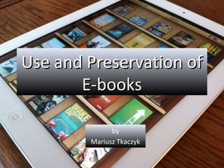 Use and Preservation of
       E-books

              by
        Mariusz Tkaczyk
 