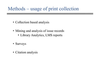 Methods – usage of print collection
• Collection based analysis
• Mining and analysis of issue records
• Library Analytics, LMS reports
• Surveys
• Citation analysis
 