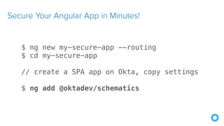 Secure Your Angular App in Minutes!
$ ng new my-secure-app --routing
$ cd my-secure-app
// create a SPA app on Okta, copy settings
$ ng add @oktadev/schematics
 