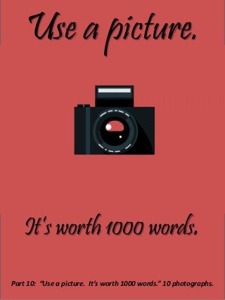 Use a picture.
It’s worth 1000 words.
Part 10: “Use a picture. It’s worth 1000 words.” 10 photographs.
 